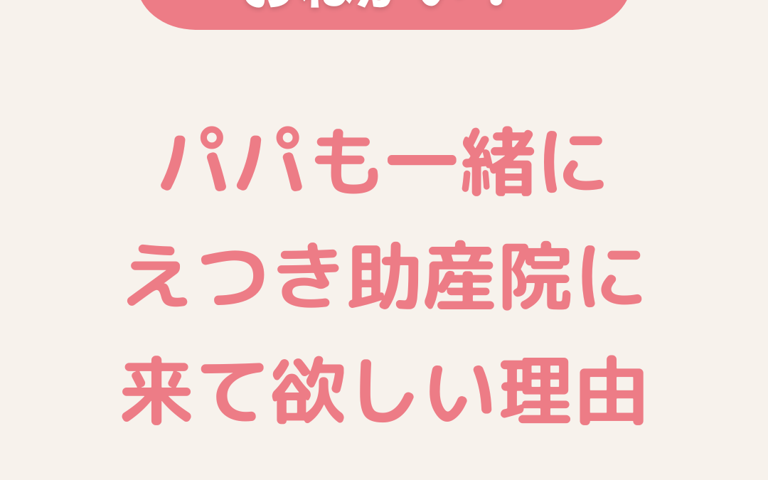 パパも一緒にえつき助産院に来て欲しい理由