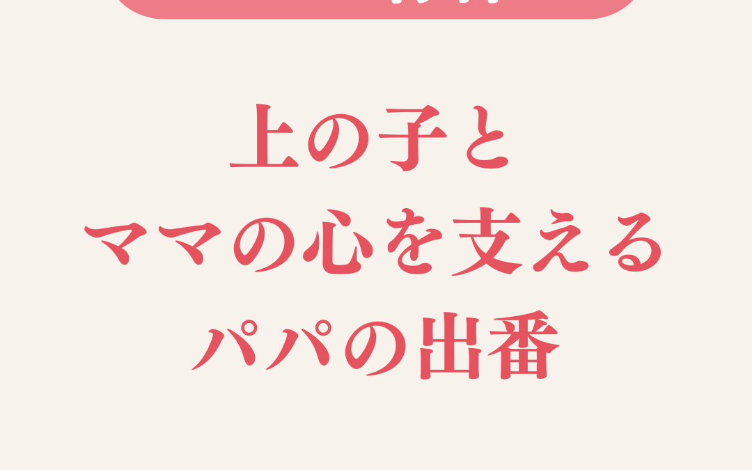 上の子とママの心を支えるパパの出番